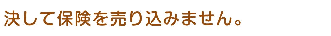 決して保険を売り込みません。