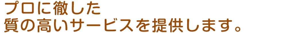 プロに徹した質の高いサービスを提供します。